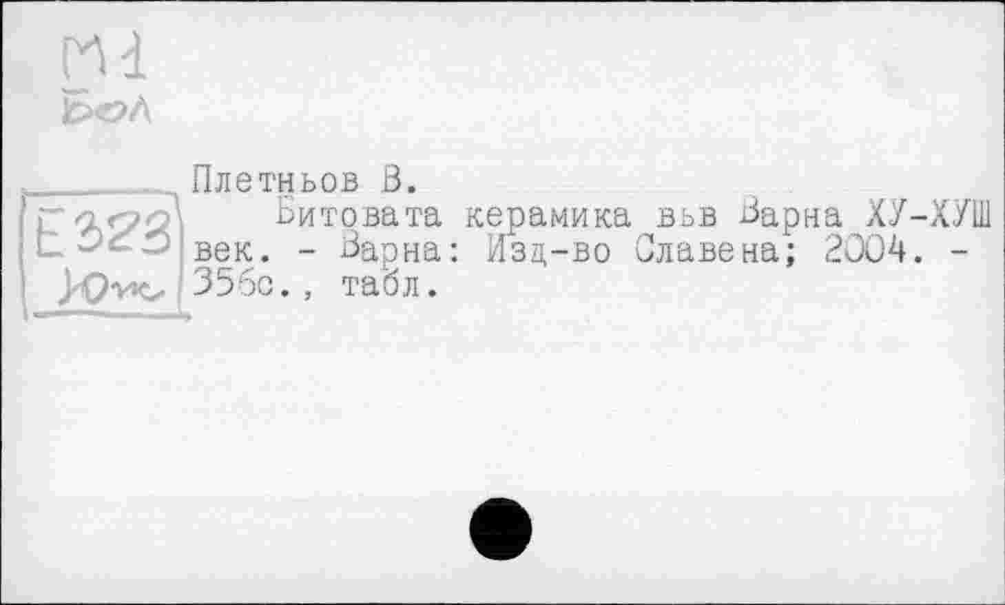 ﻿m
Плетньов ß.
Битовата керамика век. - Барна: Изд-во
E323
/О'Ис- 356c. , табл.
вьв Барна ХУ-ХУШ Славе на; 2004. -